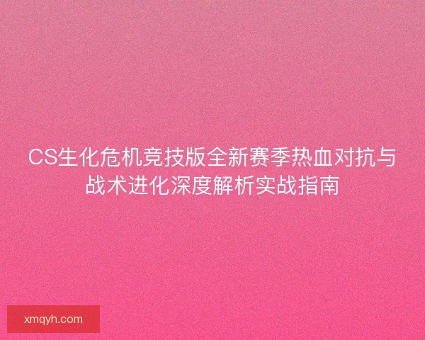 CS生化危机竞技版全新赛季热血对抗与战术进化深度解析实战指南
