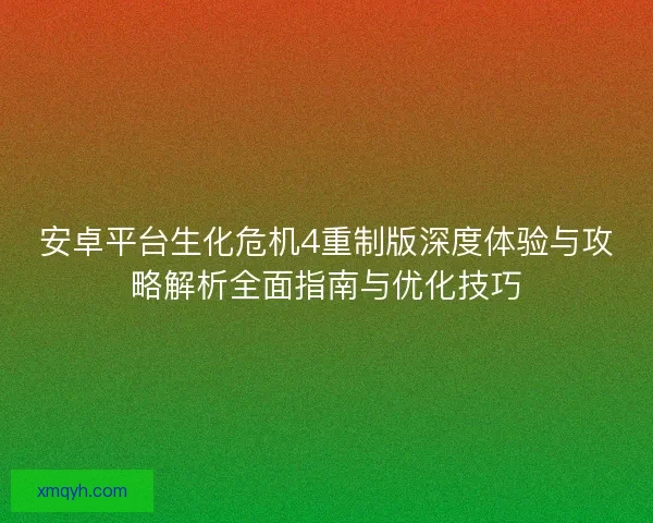 安卓平台生化危机4重制版深度体验与攻略解析全面指南与优化技巧