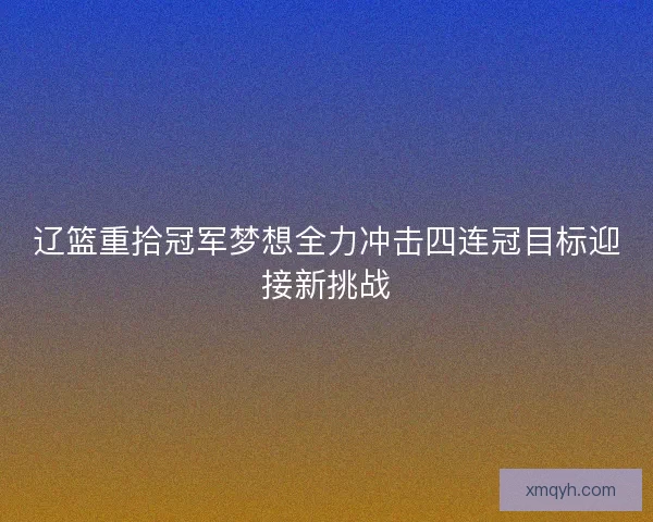 辽篮重拾冠军梦想全力冲击四连冠目标迎接新挑战