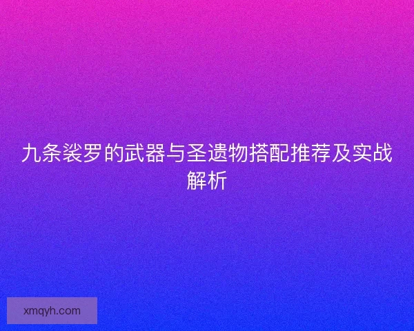 九条裟罗的武器与圣遗物搭配推荐及实战解析