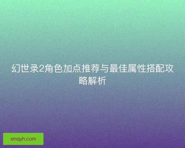 幻世录2角色加点推荐与最佳属性搭配攻略解析