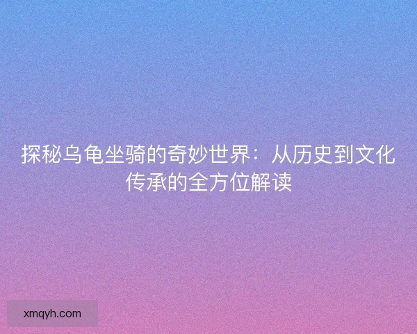 探秘乌龟坐骑的奇妙世界：从历史到文化传承的全方位解读
