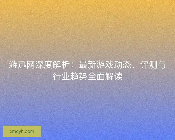 游迅网深度解析：最新游戏动态、评测与行业趋势全面解读