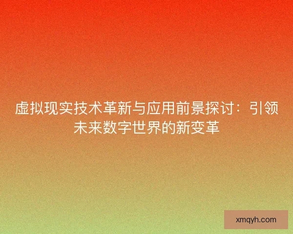 虚拟现实技术革新与应用前景探讨：引领未来数字世界的新变革