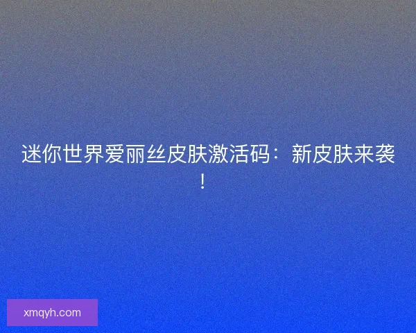 迷你世界爱丽丝皮肤激活码：新皮肤来袭！