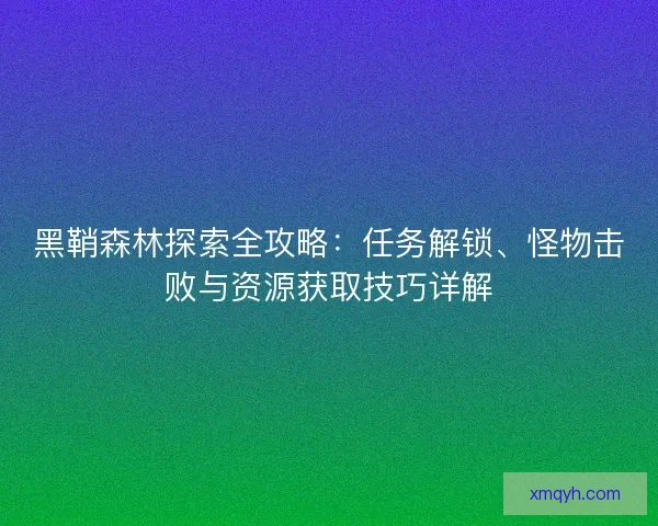 黑鞘森林探索全攻略：任务解锁、怪物击败与资源获取技巧详解