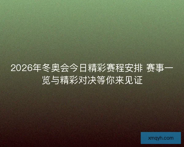 2026年冬奥会今日精彩赛程安排 赛事一览与精彩对决等你来见证