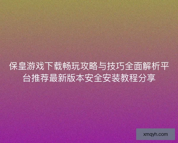 保皇游戏下载畅玩攻略与技巧全面解析平台推荐最新版本安全安装教程分享