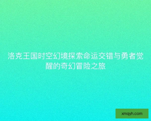 洛克王国时空幻境探索命运交错与勇者觉醒的奇幻冒险之旅