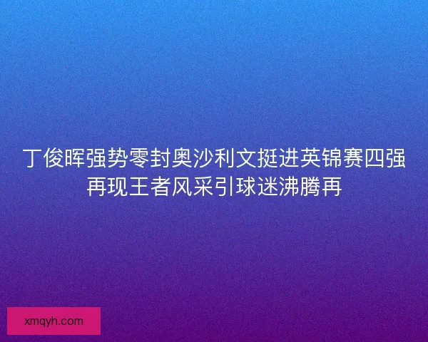 丁俊晖强势零封奥沙利文挺进英锦赛四强再现王者风采引球迷沸腾再