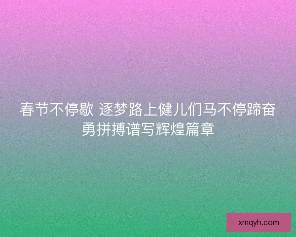 春节不停歇 逐梦路上健儿们马不停蹄奋勇拼搏谱写辉煌篇章