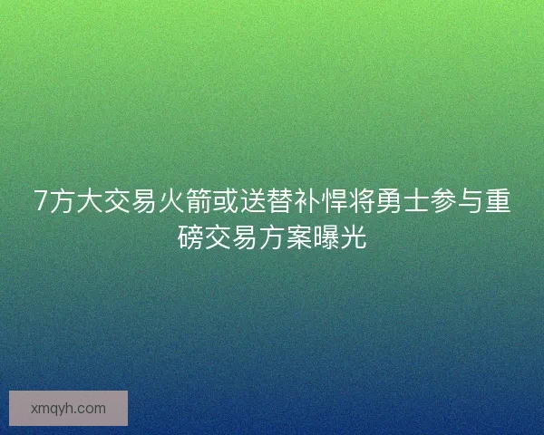 7方大交易火箭或送替补悍将勇士参与重磅交易方案曝光