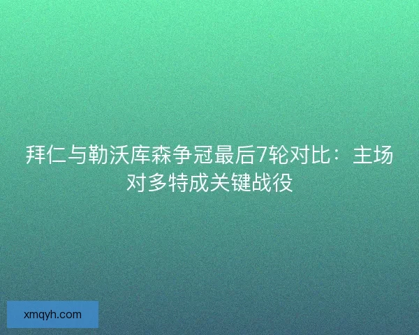 拜仁与勒沃库森争冠最后7轮对比：主场对多特成关键战役