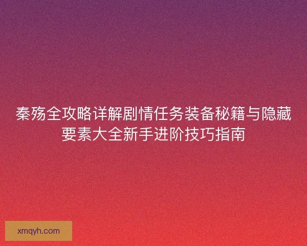 秦殇全攻略详解剧情任务装备秘籍与隐藏要素大全新手进阶技巧指南