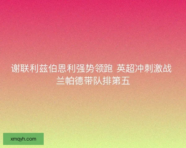 谢联利兹伯恩利强势领跑 英超冲刺激战 兰帕德带队排第五