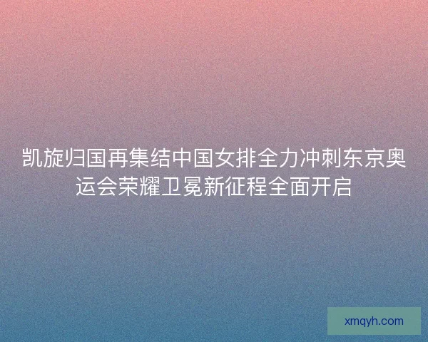 凯旋归国再集结中国女排全力冲刺东京奥运会荣耀卫冕新征程全面开启 凯旋归国再集结中国女排全力冲刺东京奥运会荣耀卫冕新征程全面开启