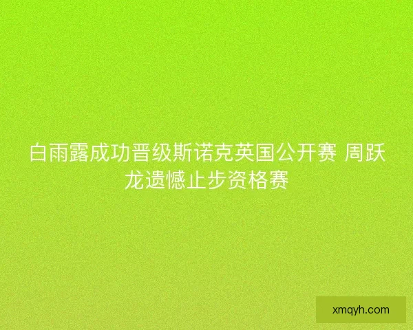 白雨露成功晋级斯诺克英国公开赛 周跃龙遗憾止步资格赛 白雨露成功晋级斯诺克英国公开赛 周跃龙遗憾止步资格赛