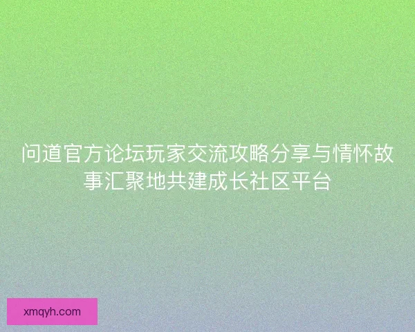 问道官方论坛玩家交流攻略分享与情怀故事汇聚地共建成长社区平台 问道官方论坛玩家交流攻略分享与情怀故事汇聚地共建成长社区平台