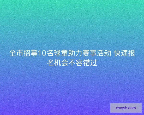 全市招募10名球童助力赛事活动 快速报名机会不容错过 全市招募10名球童助力赛事活动 快速报名机会不容错过