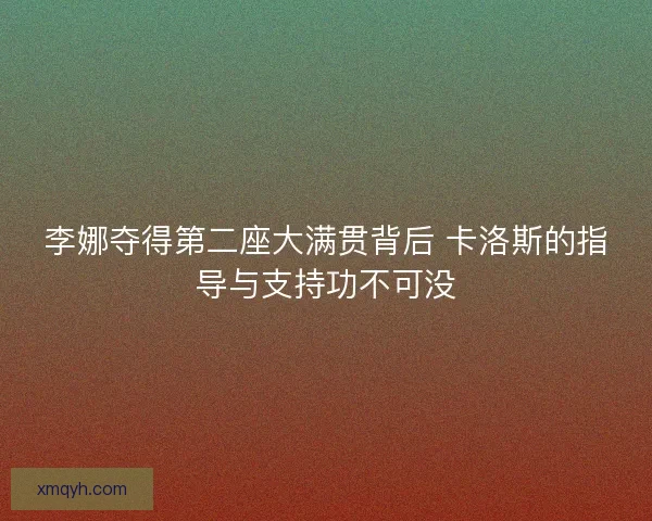 李娜夺得第二座大满贯背后 卡洛斯的指导与支持功不可没