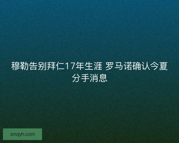 穆勒告别拜仁17年生涯 罗马诺确认今夏分手消息