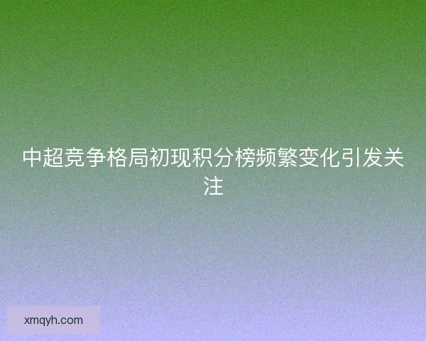 中超竞争格局初现积分榜频繁变化引发关注 中超竞争格局初现积分榜频繁变化引发关注