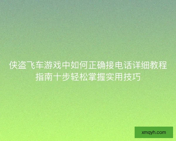 侠盗飞车游戏中如何正确接电话详细教程指南十步轻松掌握实用技巧