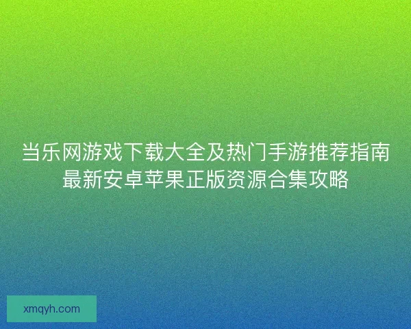 当乐网游戏下载大全及热门手游推荐指南最新安卓苹果正版资源合集攻略