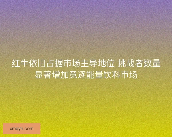 红牛依旧占据市场主导地位 挑战者数量显著增加竞逐能量饮料市场 红牛依旧占据市场主导地位 挑战者数量显著增加竞逐能量饮料市场