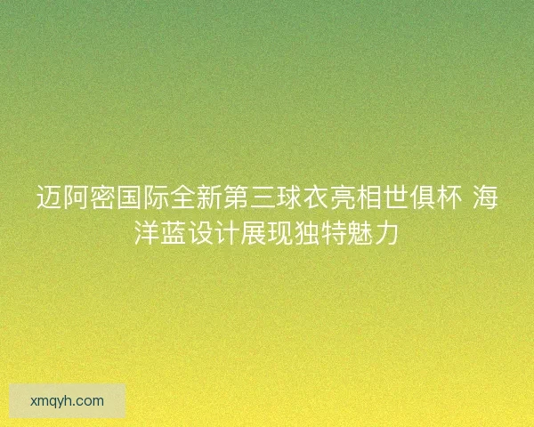 迈阿密国际全新第三球衣亮相世俱杯 海洋蓝设计展现独特魅力 迈阿密国际全新第三球衣亮相世俱杯 海洋蓝设计展现独特魅力