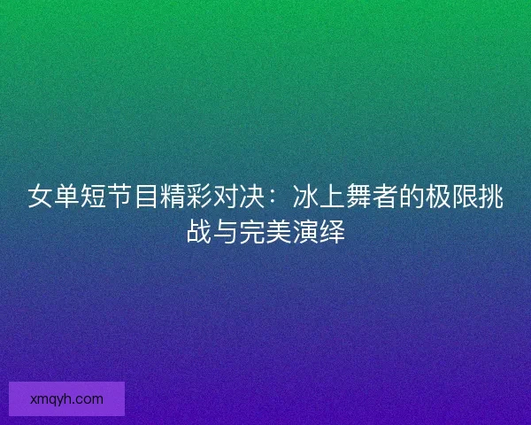 女单短节目精彩对决：冰上舞者的极限挑战与完美演绎