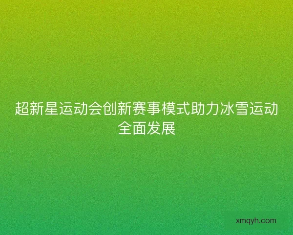 超新星运动会创新赛事模式助力冰雪运动全面发展