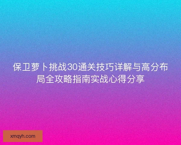 保卫萝卜挑战30通关技巧详解与高分布局全攻略指南实战心得分享