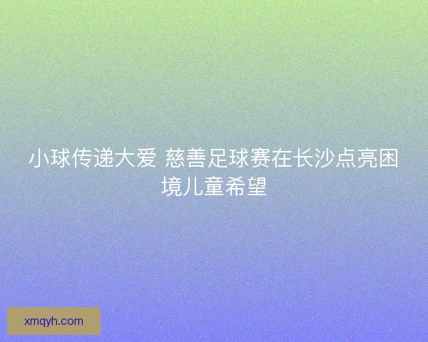 小球传递大爱 慈善足球赛在长沙点亮困境儿童希望