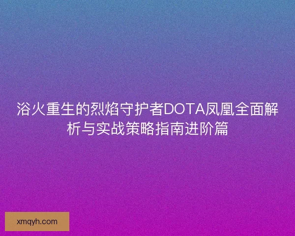 浴火重生的烈焰守护者DOTA凤凰全面解析与实战策略指南进阶篇 浴火重生的烈焰守护者DOTA凤凰全面解析与实战策略指南进阶篇