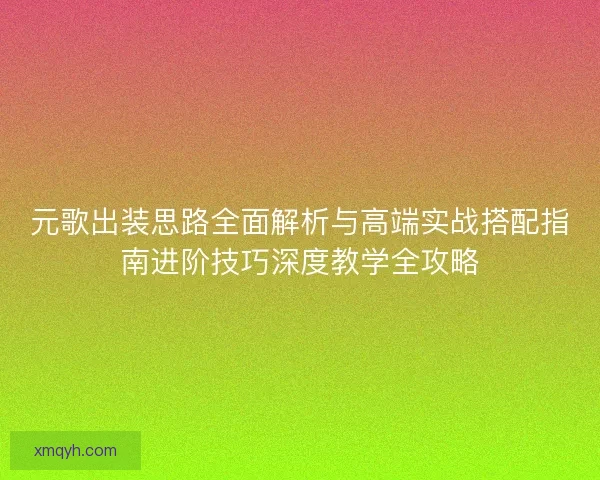 元歌出装思路全面解析与高端实战搭配指南进阶技巧深度教学全攻略