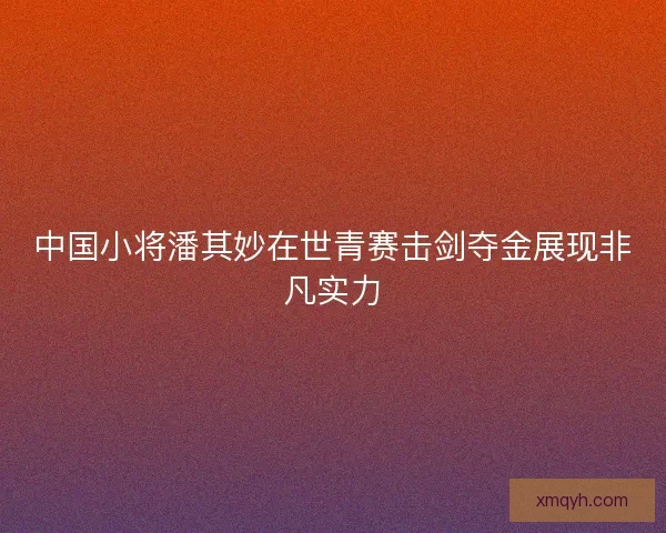 中国小将潘其妙在世青赛击剑夺金展现非凡实力