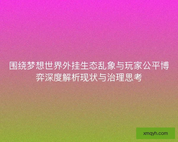 围绕梦想世界外挂生态乱象与玩家公平博弈深度解析现状与治理思考