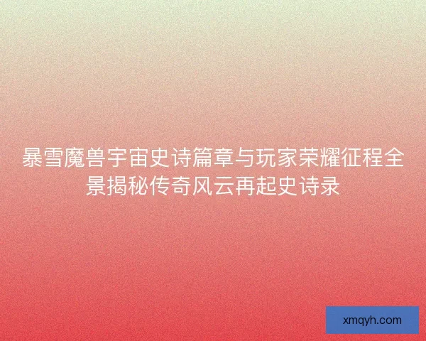 暴雪魔兽宇宙史诗篇章与玩家荣耀征程全景揭秘传奇风云再起史诗录