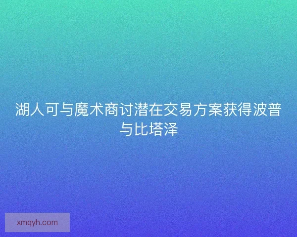 湖人可与魔术商讨潜在交易方案获得波普与比塔泽