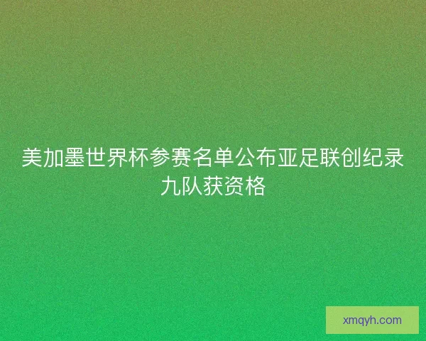 美加墨世界杯参赛名单公布亚足联创纪录九队获资格