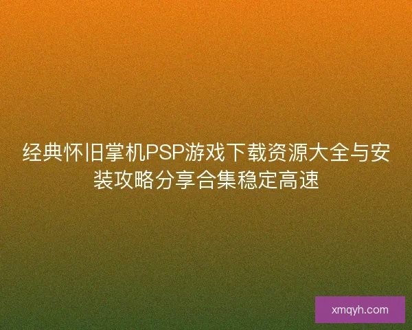 经典怀旧掌机PSP游戏下载资源大全与安装攻略分享合集稳定高速