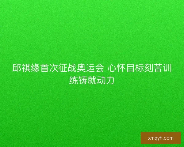 邱祺缘首次征战奥运会 心怀目标刻苦训练铸就动力