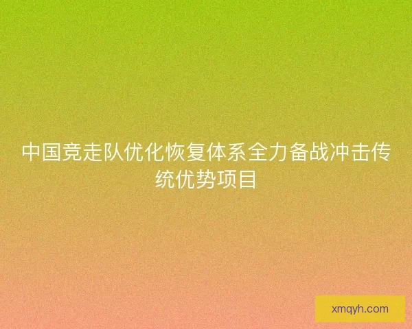 中国竞走队优化恢复体系全力备战冲击传统优势项目