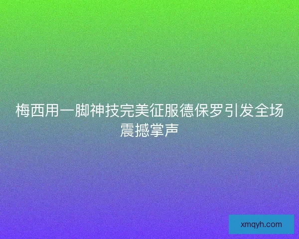 梅西用一脚神技完美征服德保罗引发全场震撼掌声 梅西用一脚神技完美征服德保罗引发全场震撼掌声