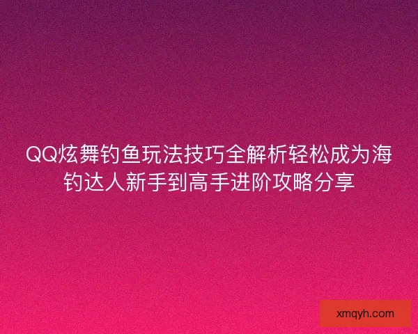 QQ炫舞钓鱼玩法技巧全解析轻松成为海钓达人新手到高手进阶攻略分享 QQ炫舞钓鱼玩法技巧全解析轻松成为海钓达人新手到高手进阶攻略分享