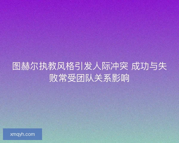 图赫尔执教风格引发人际冲突 成功与失败常受团队关系影响